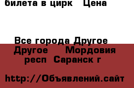 2 билета в цирк › Цена ­ 800 - Все города Другое » Другое   . Мордовия респ.,Саранск г.